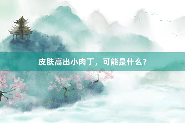 皮肤高出小肉丁，可能是什么？